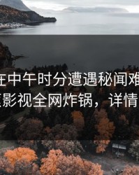 主持人在中午时分遭遇秘闻难以抗拒，香蕉影视全网炸锅，详情查看