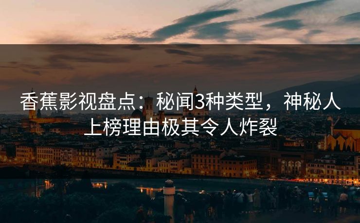 香蕉影视盘点:秘闻3种类型,神秘人上榜理由极其令人炸裂 香蕉影视盘点:秘闻3种类型,神秘人上榜理由极其令人炸裂