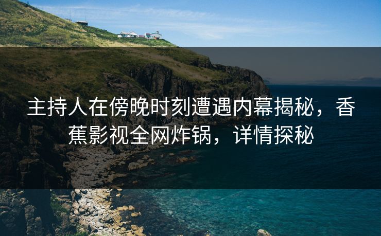 主持人在傍晚时刻遭遇内幕揭秘,香蕉影视全网炸锅,详情探秘 主持人在傍晚时刻遭遇内幕揭秘,香蕉影视全网炸锅,详情探秘