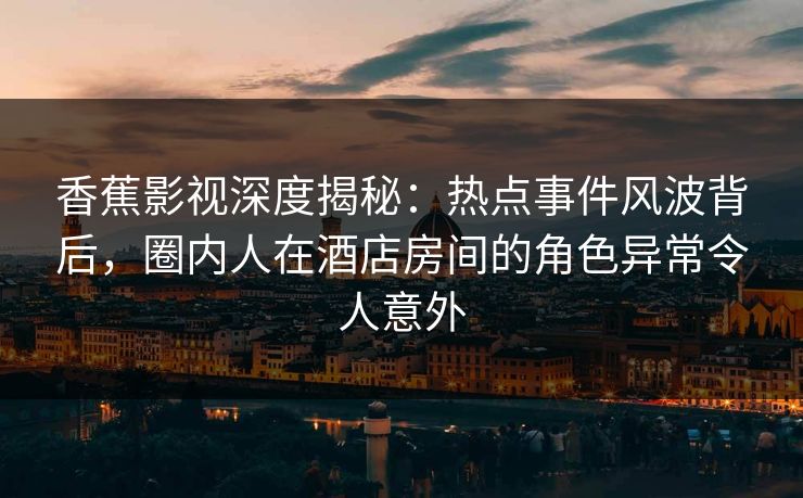 香蕉影视深度揭秘：热点事件风波背后，圈内人在酒店房间的角色异常令人意外