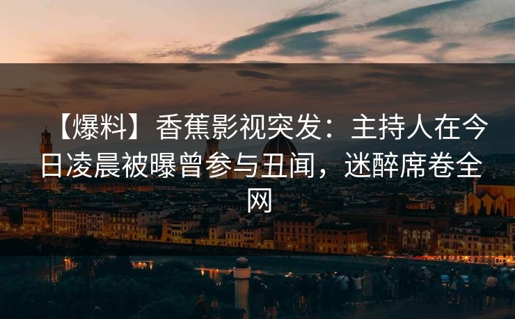 【爆料】香蕉影视突发:主持人在今日凌晨被曝曾参与丑闻,迷醉席卷全网 【爆料】香蕉影视突发:主持人在今日凌晨被曝曾参与丑闻,迷醉席卷全网