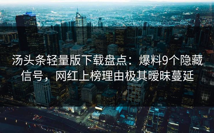 汤头条轻量版下载盘点：爆料9个隐藏信号，网红上榜理由极其暧昧蔓延