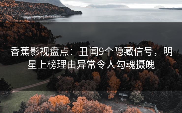 香蕉影视盘点：丑闻9个隐藏信号，明星上榜理由异常令人勾魂摄魄