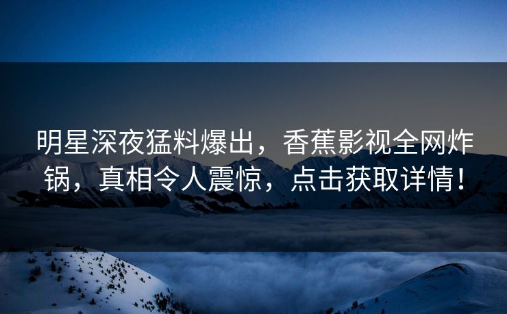 明星深夜猛料爆出,香蕉影视全网炸锅,真相令人震惊,点击获取详情! 明星深夜猛料爆出,香蕉影视全网炸锅,真相令人震惊,点击获取详情!