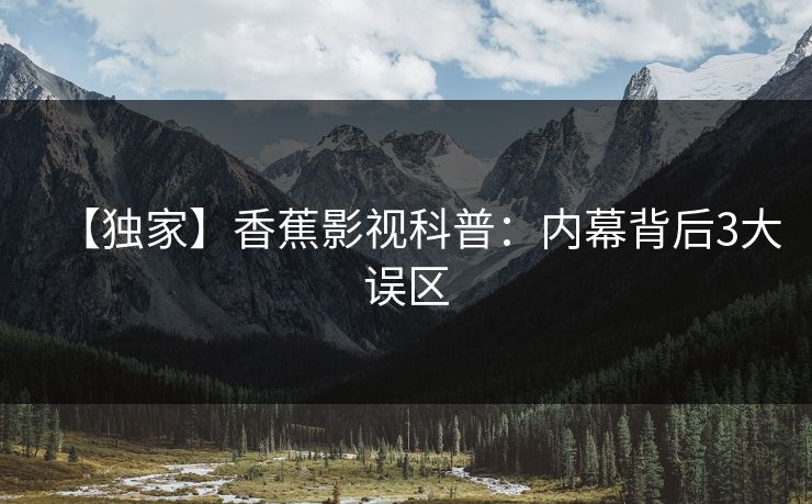 【独家】香蕉影视科普：内幕背后3大误区
