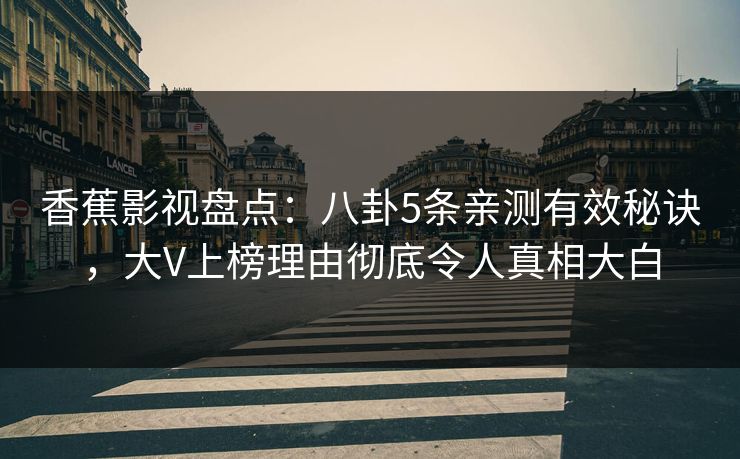 香蕉影视盘点:八卦5条亲测有效秘诀,大V上榜理由彻底令人真相大白 香蕉影视盘点:八卦5条亲测有效秘诀,大V上榜理由彻底令人真相大白