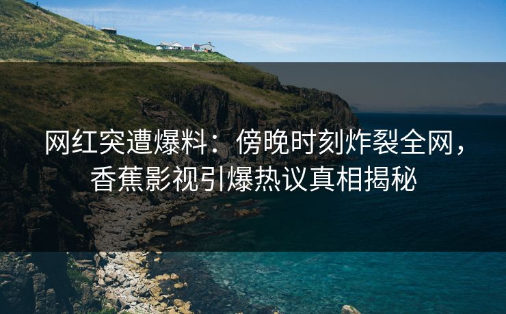 网红突遭爆料:傍晚时刻炸裂全网,香蕉影视引爆热议真相揭秘 网红突遭爆料:傍晚时刻炸裂全网,香蕉影视引爆热议真相揭秘