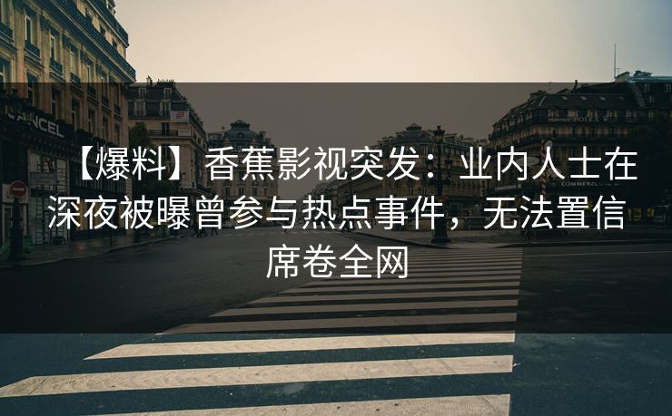 【爆料】香蕉影视突发:业内人士在深夜被曝曾参与热点事件,无法置信席卷全网 【爆料】香蕉影视突发:业内人士在深夜被曝曾参与热点事件,无法置信席卷全网