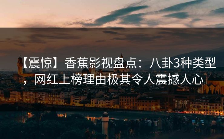 【震惊】香蕉影视盘点：八卦3种类型，网红上榜理由极其令人震撼人心
