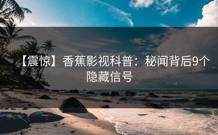 【震惊】香蕉影视科普：秘闻背后9个隐藏信号