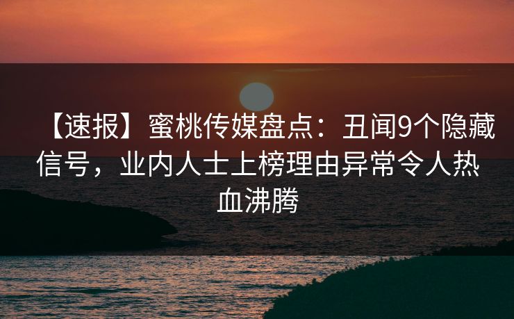 【速报】蜜桃传媒盘点:丑闻9个隐藏信号,业内人士上榜理由异常令人热血沸腾 【速报】蜜桃传媒盘点:丑闻9个隐藏信号,业内人士上榜理由异常令人热血沸腾