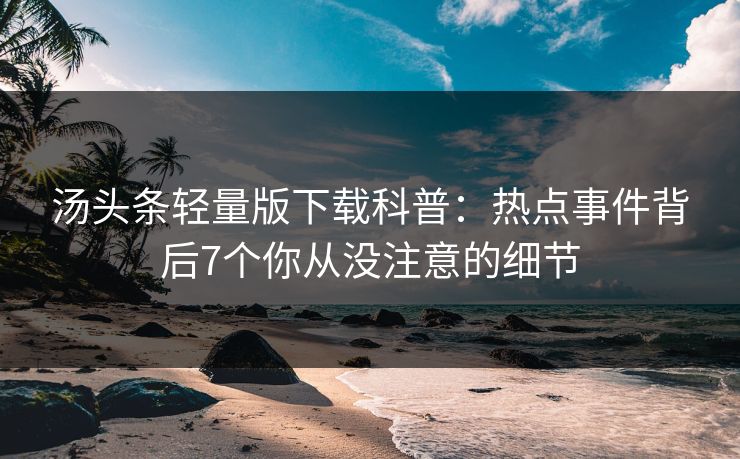 汤头条轻量版下载科普:热点事件背后7个你从没注意的细节 汤头条轻量版下载科普:热点事件背后7个你从没注意的细节