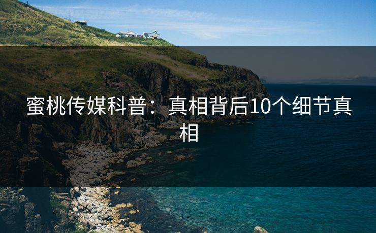 蜜桃传媒科普：真相背后10个细节真相