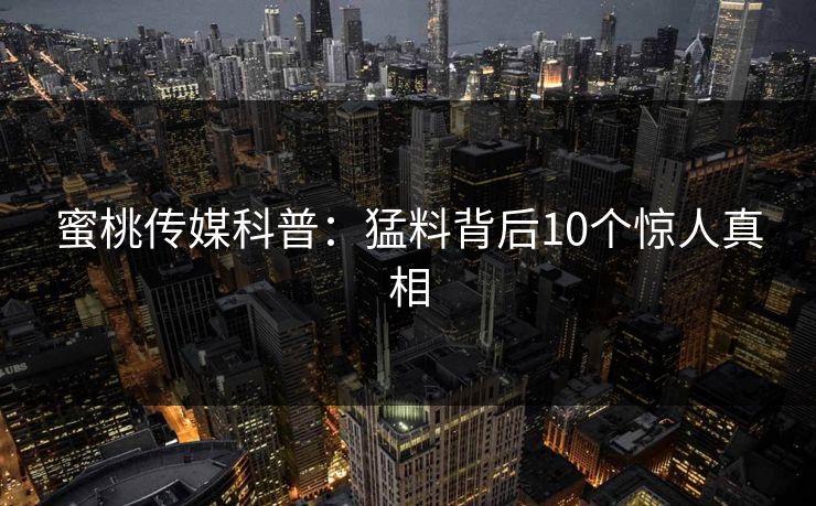 蜜桃传媒科普:猛料背后10个惊人真相 蜜桃传媒科普:猛料背后10个惊人真相