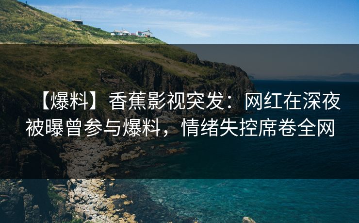 【爆料】香蕉影视突发:网红在深夜被曝曾参与爆料,情绪失控席卷全网 【爆料】香蕉影视突发:网红在深夜被曝曾参与爆料,情绪失控席卷全网