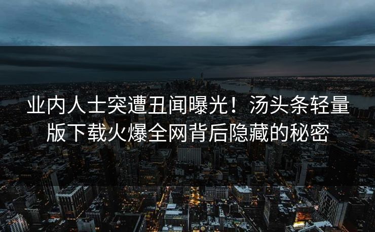 业内人士突遭丑闻曝光!汤头条轻量版下载火爆全网背后隐藏的秘密 业内人士突遭丑闻曝光!汤头条轻量版下载火爆全网背后隐藏的秘密
