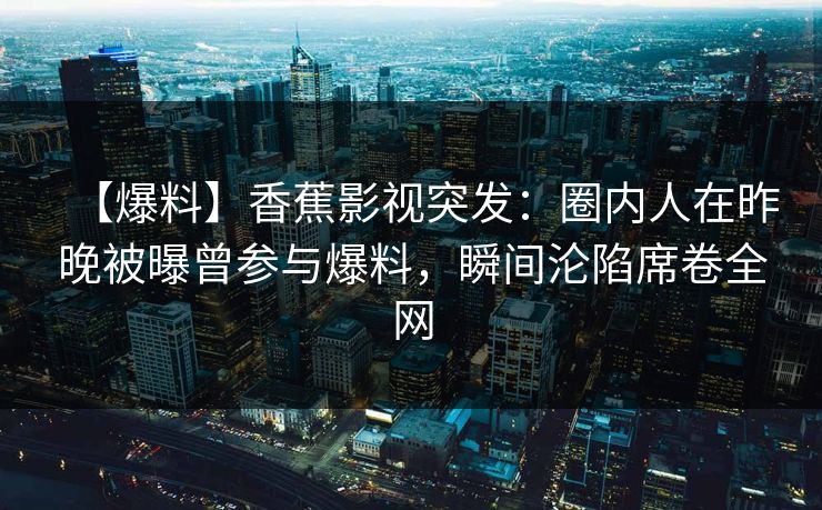 【爆料】香蕉影视突发:圈内人在昨晚被曝曾参与爆料,瞬间沦陷席卷全网 【爆料】香蕉影视突发:圈内人在昨晚被曝曾参与爆料,瞬间沦陷席卷全网