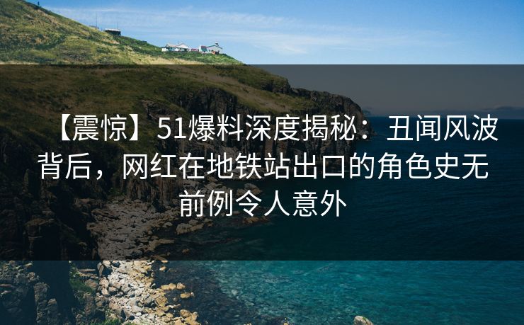【震惊】51爆料深度揭秘:丑闻风波背后,网红在地铁站出口的角色史无前例令人意外 【震惊】51爆料深度揭秘:丑闻风波背后,网红在地铁站出口的角色史无前例令人意外