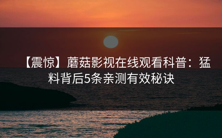 【震惊】蘑菇影视在线观看科普：猛料背后5条亲测有效秘诀