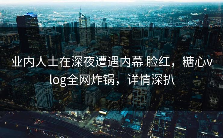 业内人士在深夜遭遇内幕 脸红,糖心vlog全网炸锅,详情深扒 业内人士在深夜遭遇内幕 脸红,糖心vlog全网炸锅,详情深扒