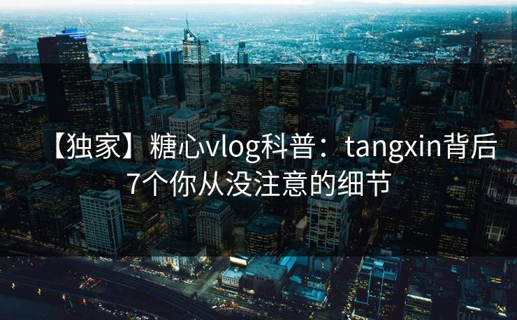 【独家】糖心vlog科普：tangxin背后7个你从没注意的细节