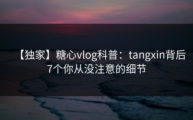 【独家】糖心vlog科普：tangxin背后7个你从没注意的细节