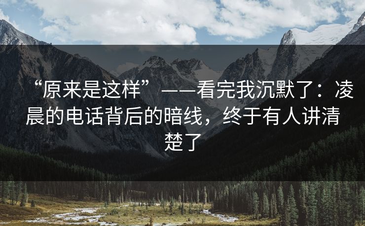 “原来是这样”——看完我沉默了：凌晨的电话背后的暗线，终于有人讲清楚了