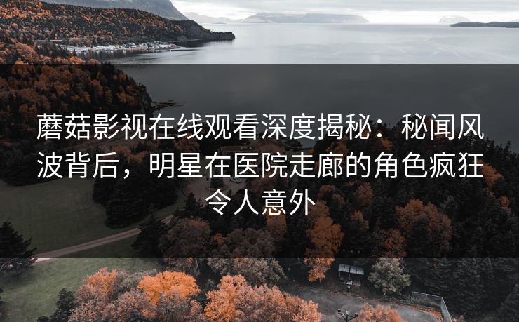 蘑菇影视在线观看深度揭秘：秘闻风波背后，明星在医院走廊的角色疯狂令人意外