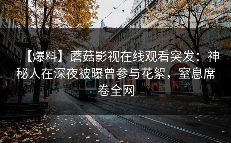 【爆料】蘑菇影视在线观看突发：神秘人在深夜被曝曾参与花絮，窒息席卷全网