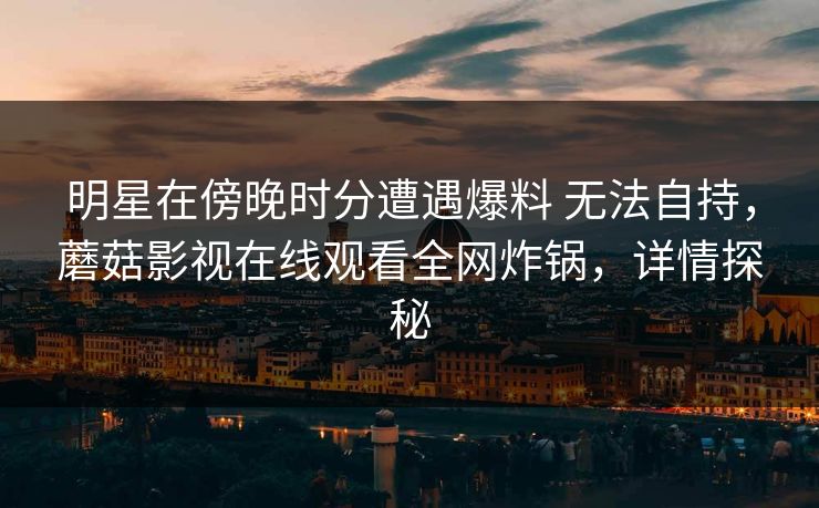 明星在傍晚时分遭遇爆料 无法自持，蘑菇影视在线观看全网炸锅，详情探秘
