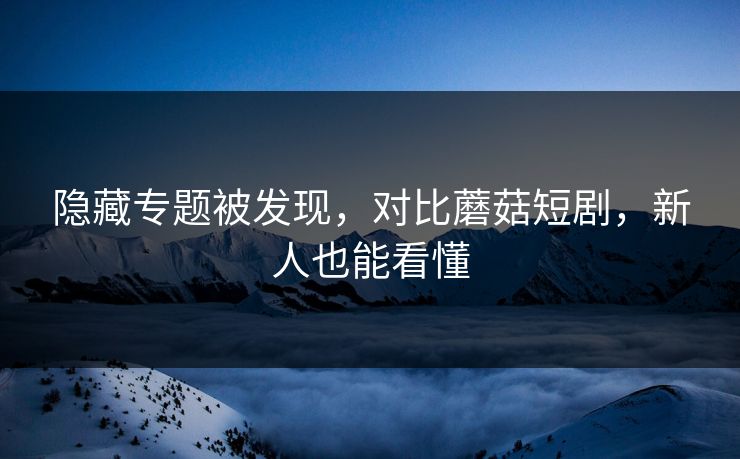 隐藏专题被发现，对比蘑菇短剧，新人也能看懂