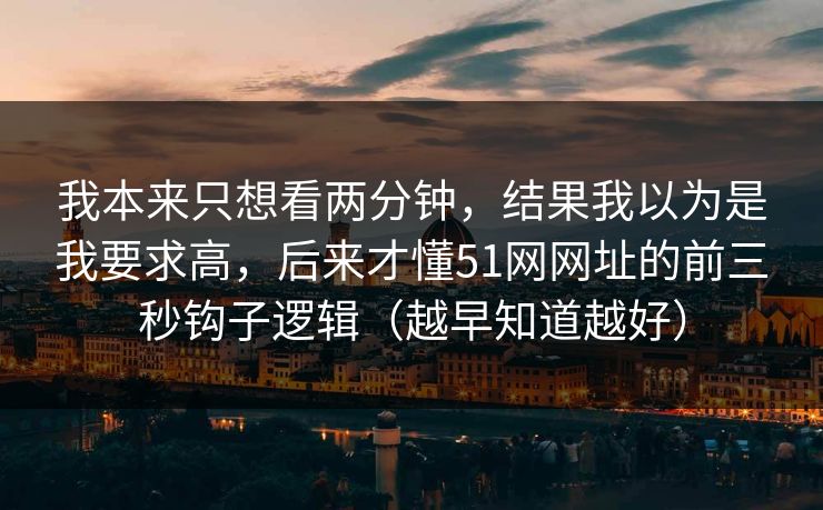 我本来只想看两分钟,结果我以为是我要求高,后来才懂51网网址的前三秒钩子逻辑(越早知道越好) 我本来只想看两分钟,结果我以为是我要求高,后来才懂51网网址的前三秒钩子逻辑(越早知道越好)