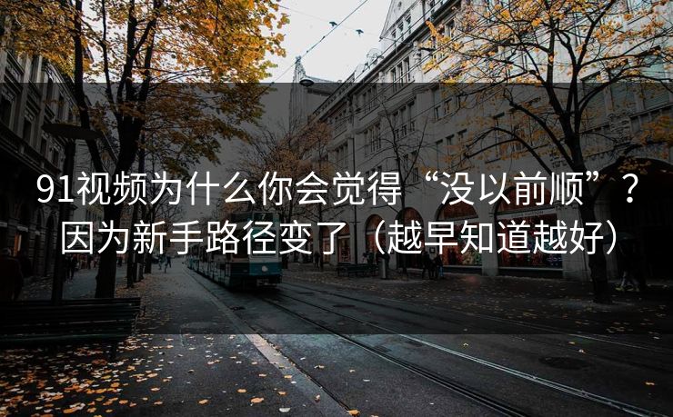91视频为什么你会觉得“没以前顺”?因为新手路径变了(越早知道越好) 91视频为什么你会觉得“没以前顺”?因为新手路径变了(越早知道越好)