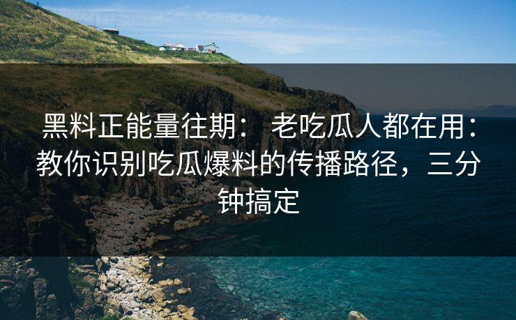 黑料正能量往期: 老吃瓜人都在用:教你识别吃瓜爆料的传播路径,三分钟搞定 黑料正能量往期: 老吃瓜人都在用:教你识别吃瓜爆料的传播路径,三分钟搞定