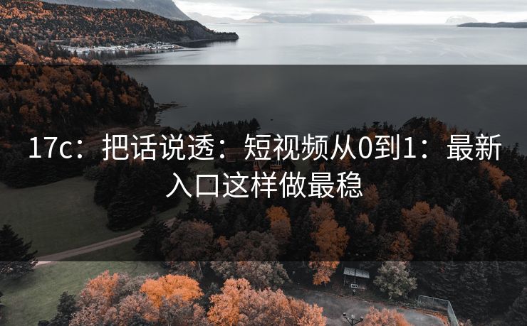 17c:把话说透:短视频从0到1:最新入口这样做最稳 17c:把话说透:短视频从0到1:最新入口这样做最稳