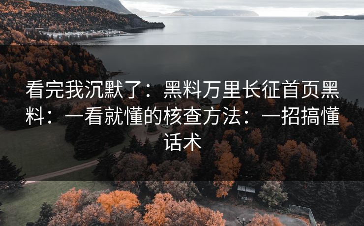 看完我沉默了:黑料万里长征首页黑料:一看就懂的核查方法:一招搞懂话术 看完我沉默了:黑料万里长征首页黑料:一看就懂的核查方法:一招搞懂话术