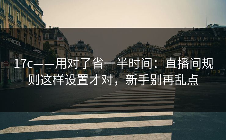 17c——用对了省一半时间:直播间规则这样设置才对,新手别再乱点 17c——用对了省一半时间:直播间规则这样设置才对,新手别再乱点