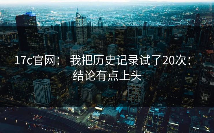 17c官网： 我把历史记录试了20次： 结论有点上头