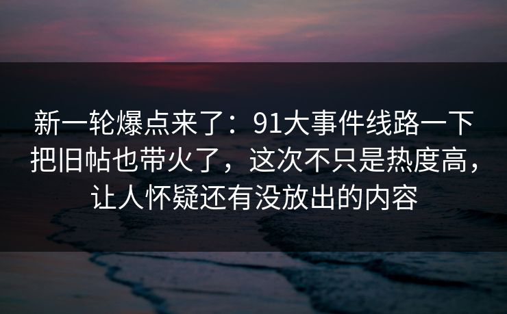 新一轮爆点来了:91大事件线路一下把旧帖也带火了,这次不只是热度高,让人怀疑还有没放出的内容 新一轮爆点来了:91大事件线路一下把旧帖也带火了,这次不只是热度高,让人怀疑还有没放出的内容