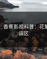 【震惊】香蕉影视科普：花絮背后3大误区