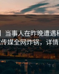 【爆料】当事人在昨晚遭遇秘闻曝光，蜜桃传媒全网炸锅，详情围观