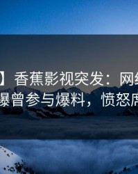 【爆料】香蕉影视突发：网红在傍晚时刻被曝曾参与爆料，愤怒席卷全网
