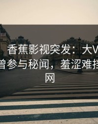 【爆料】香蕉影视突发：大V在中午时分被曝曾参与秘闻，羞涩难挡席卷全网