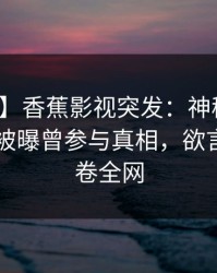 【爆料】香蕉影视突发：神秘人在今日凌晨被曝曾参与真相，欲言又止席卷全网