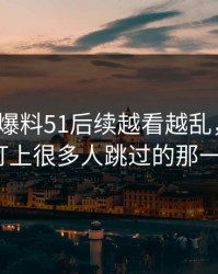 《吃瓜爆料51后续越看越乱，直到有人盯上很多人跳过的那一段》