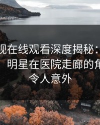 蘑菇影视在线观看深度揭秘：秘闻风波背后，明星在医院走廊的角色疯狂令人意外