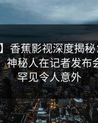 【震惊】香蕉影视深度揭秘：猛料风波背后，神秘人在记者发布会的角色罕见令人意外