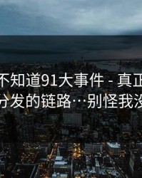 你可能不知道91大事件 - 真正靠的是社群分发的链路…别怪我没提醒