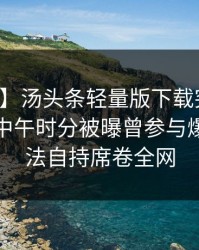 【爆料】汤头条轻量版下载突发：主持人在中午时分被曝曾参与爆料，无法自持席卷全网