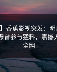 【爆料】香蕉影视突发：明星在中午时分被曝曾参与猛料，震撼人心席卷全网